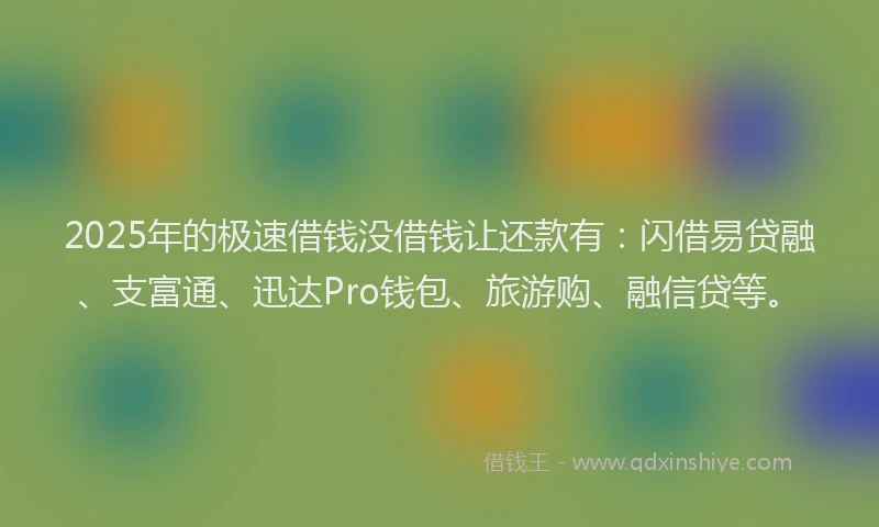 2025年的极速借钱没借钱让还款有：闪借易贷融、支富通、迅达Pro钱包、旅游购、融信贷等。