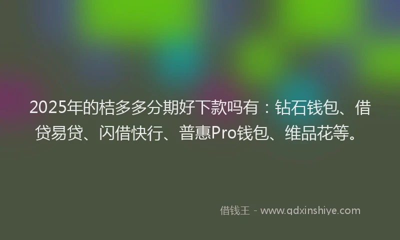 2025年的桔多多分期好下款吗有：钻石钱包、借贷易贷、闪借快行、普惠Pro钱包、维品花等。