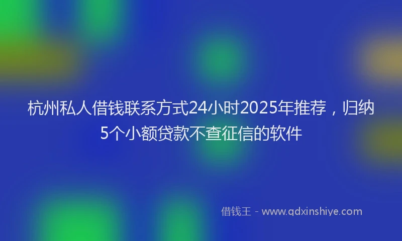 杭州私人借钱联系方式24小时2025年推荐，归纳5个小额贷款不查征信的软件