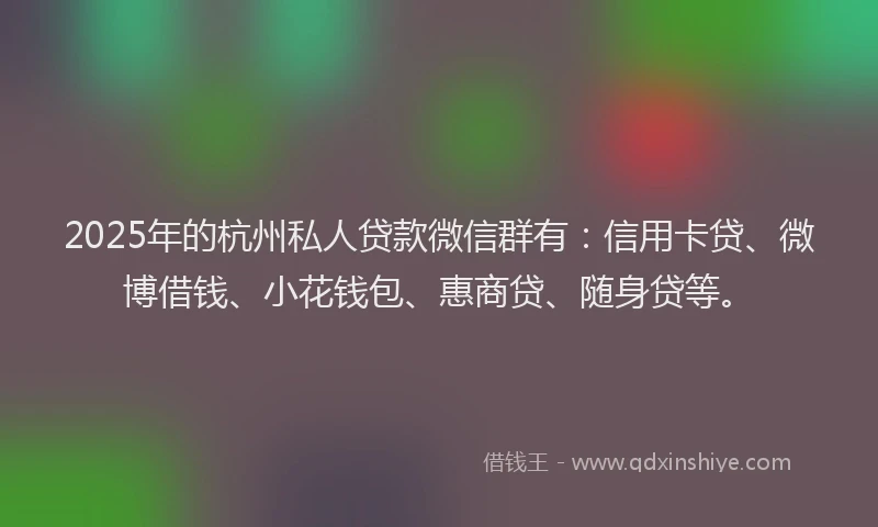 2025年的杭州私人贷款微信群有：信用卡贷、微博借钱、小花钱包、惠商贷、随身贷等。