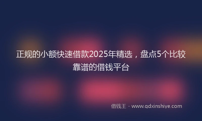 正规的小额快速借款2025年精选，盘点5个比较靠谱的借钱平台
