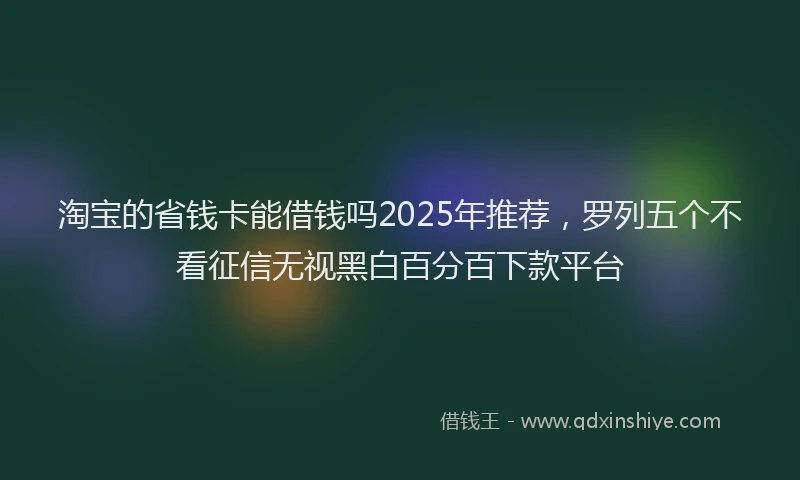 淘宝的省钱卡能借钱吗2025年推荐，罗列五个不看征信无视黑白百分百下款平台