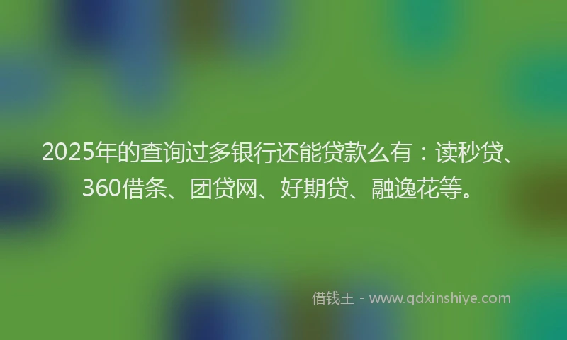 2025年的查询过多银行还能贷款么有：读秒贷、360借条、团贷网、好期贷、融逸花等。