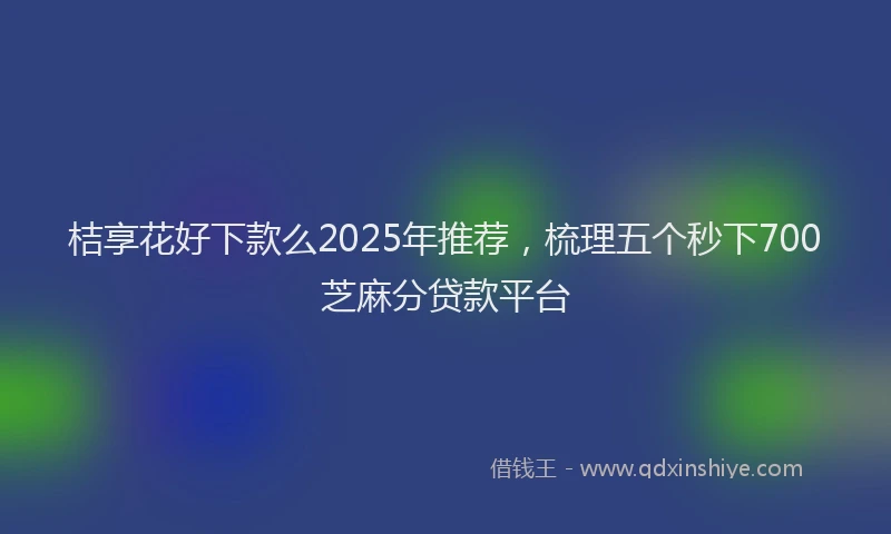 桔享花好下款么2025年推荐，梳理五个秒下700芝麻分贷款平台