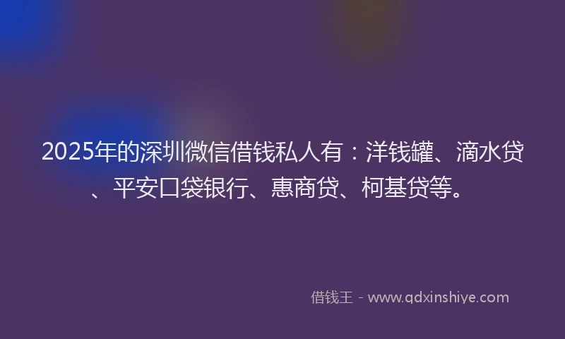 2025年的深圳微信借钱私人有：洋钱罐、滴水贷、平安口袋银行、惠商贷、柯基贷等。