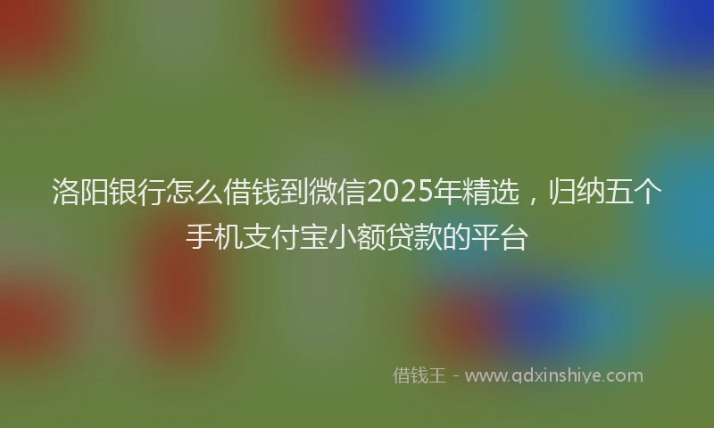 洛阳银行怎么借钱到微信2025年精选，归纳五个手机支付宝小额贷款的平台