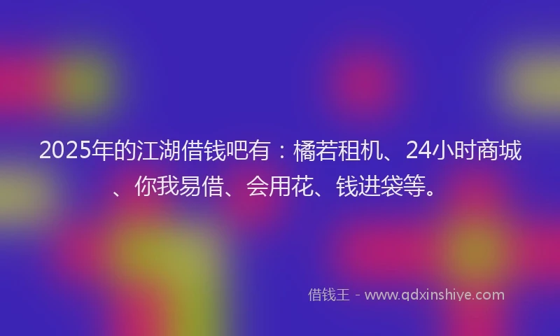 2025年的江湖借钱吧有：橘若租机、24小时商城、你我易借、会用花、钱进袋等。