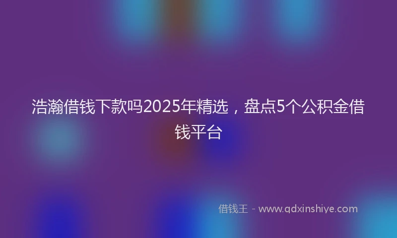 浩瀚借钱下款吗2025年精选，盘点5个公积金借钱平台