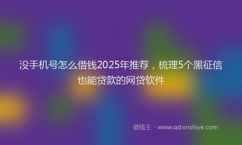 没手机号怎么借钱2025年推荐，梳理5个黑征信也能贷款的网贷软件