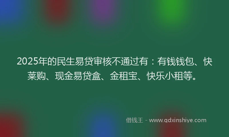 2025年的民生易贷审核不通过有：有钱钱包、快莱购、现金易贷盒、金租宝、快乐小租等。