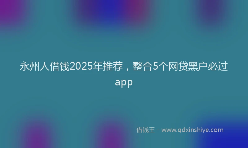 永州人借钱2025年推荐，整合5个网贷黑户必过app