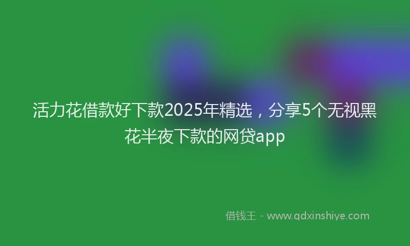 活力花借款好下款2025年精选，分享5个无视黑花半夜下款的网贷app
