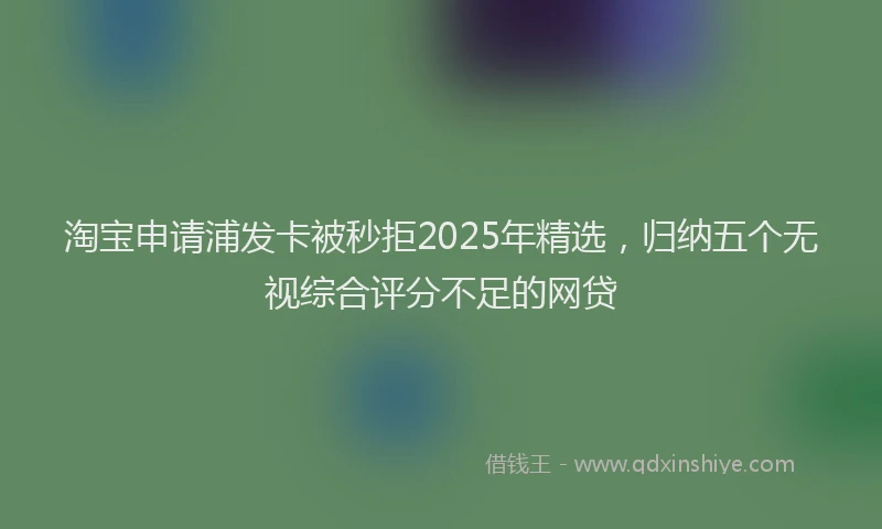 淘宝申请浦发卡被秒拒2025年精选，归纳五个无视综合评分不足的网贷