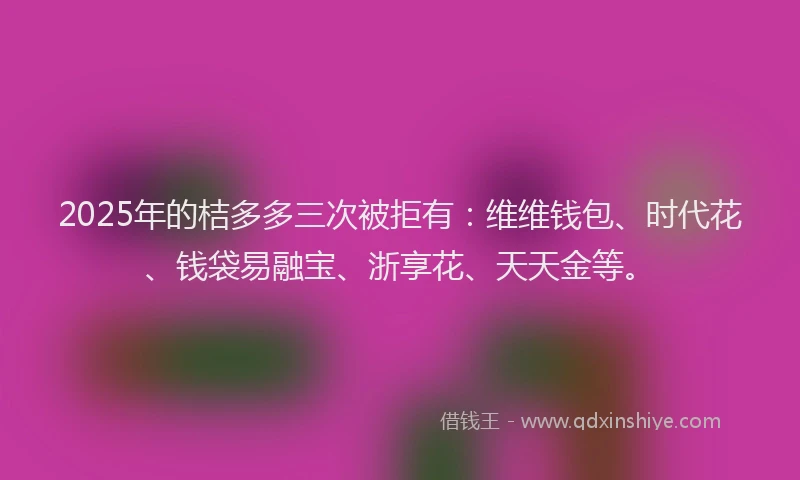 2025年的桔多多三次被拒有：维维钱包、时代花、钱袋易融宝、浙享花、天天金等。