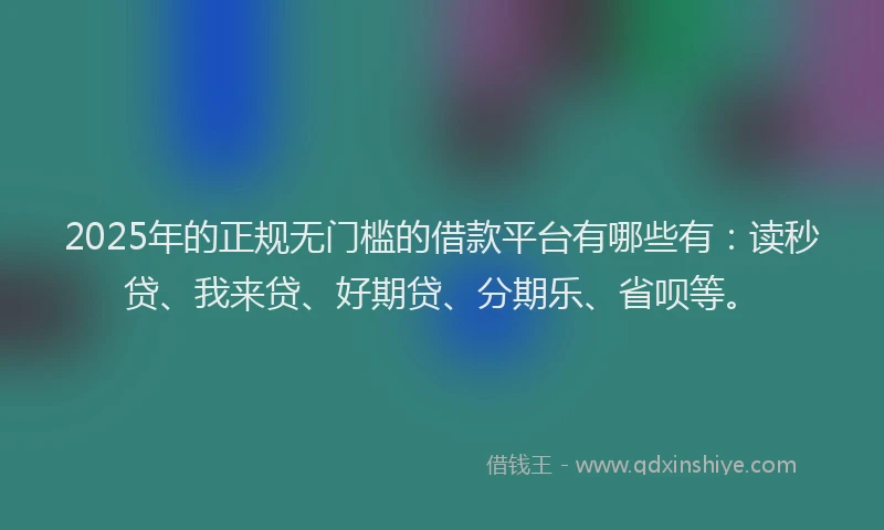 2025年的正规无门槛的借款平台有哪些有：读秒贷、我来贷、好期贷、分期乐、省呗等。