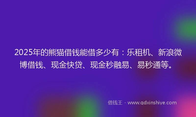 2025年的熊猫借钱能借多少有：乐租机、新浪微博借钱、现金快贷、现金秒融易、易秒通等。