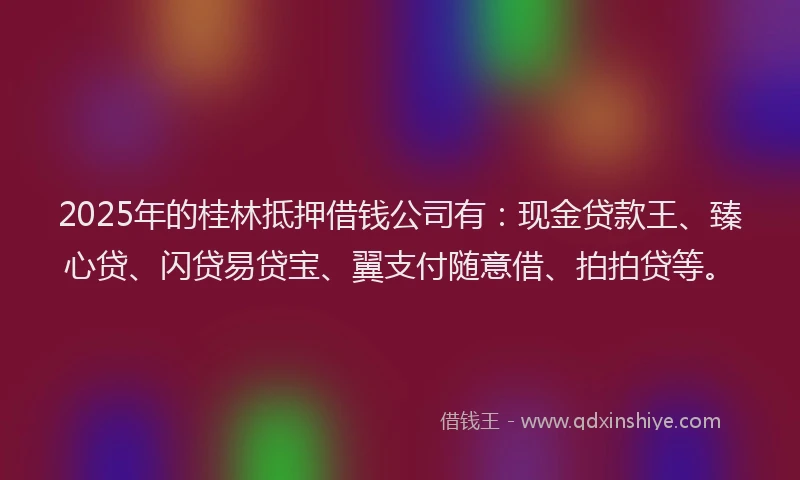 2025年的桂林抵押借钱公司有：现金贷款王、臻心贷、闪贷易贷宝、翼支付随意借、拍拍贷等。