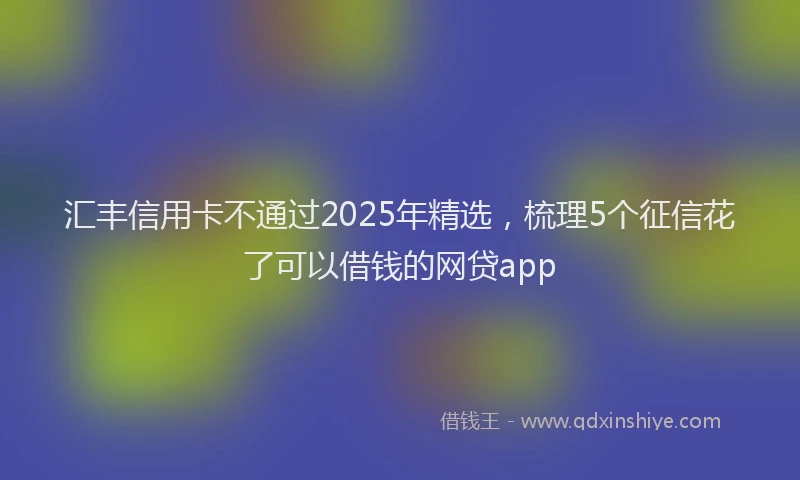 汇丰信用卡不通过2025年精选，梳理5个征信花了可以借钱的网贷app