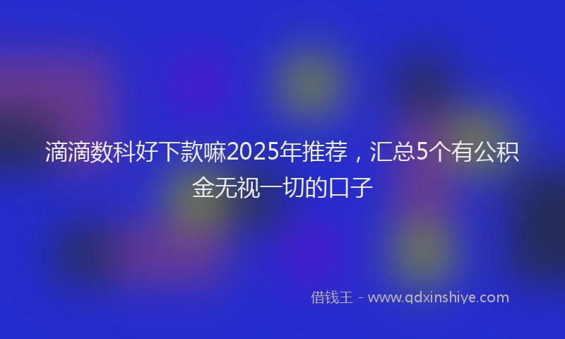 滴滴数科好下款嘛2025年推荐，汇总5个有公积金无视一切的口子