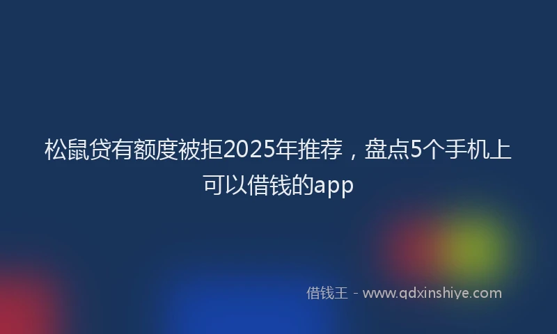 松鼠贷有额度被拒2025年推荐，盘点5个手机上可以借钱的app