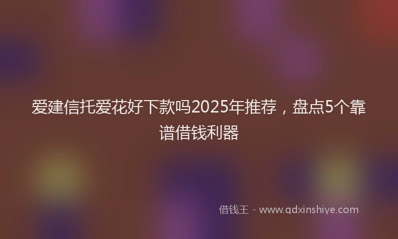 爱建信托爱花好下款吗2025年推荐，盘点5个靠谱借钱利器