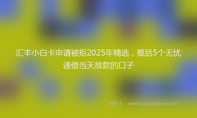 汇丰小白卡申请被拒2025年精选，概括5个无忧速借当天放款的口子