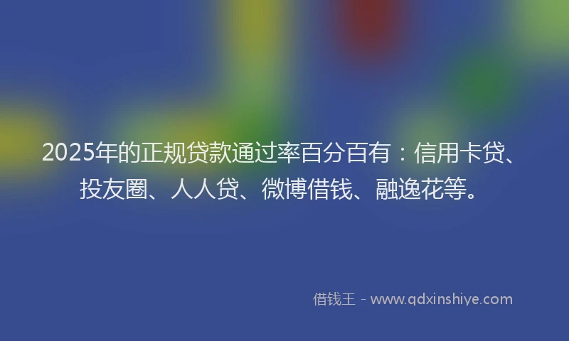 2025年的正规贷款通过率百分百有：信用卡贷、投友圈、人人贷、微博借钱、融逸花等。