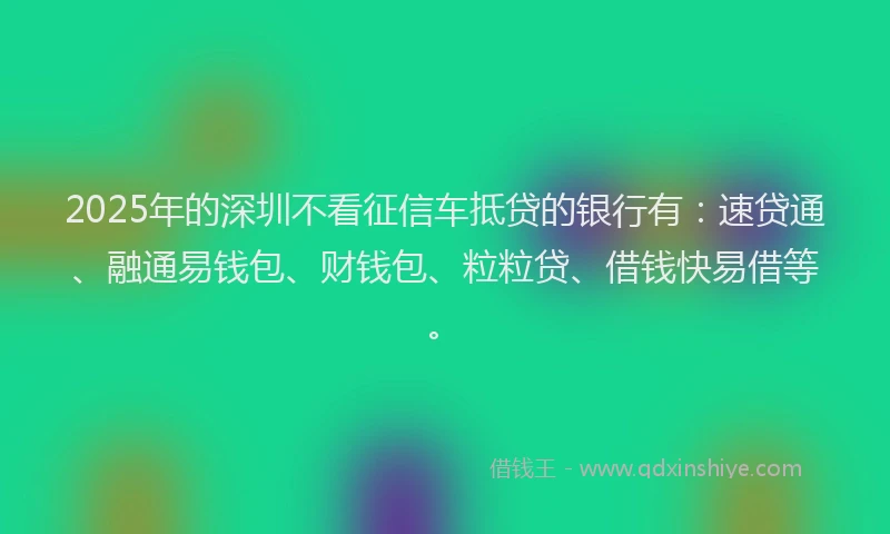 2025年的深圳不看征信车抵贷的银行有：速贷通、融通易钱包、财钱包、粒粒贷、借钱快易借等。