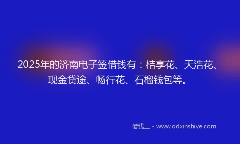 2025年的济南电子签借钱有：桔享花、天浩花、现金贷途、畅行花、石榴钱包等。