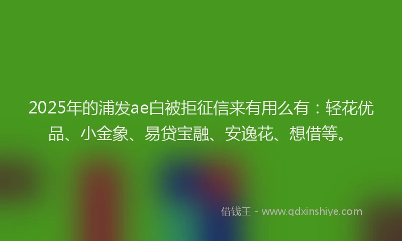 2025年的浦发ae白被拒征信来有用么有：轻花优品、小金象、易贷宝融、安逸花、想借等。