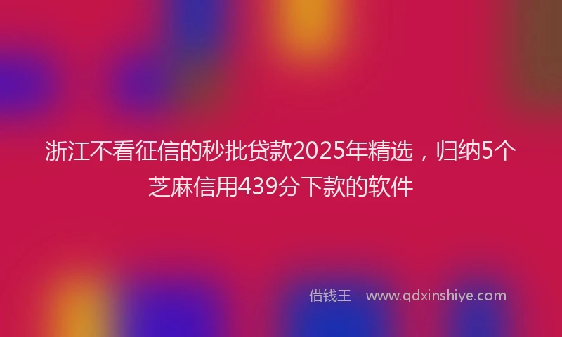 浙江不看征信的秒批贷款2025年精选，归纳5个芝麻信用439分下款的软件