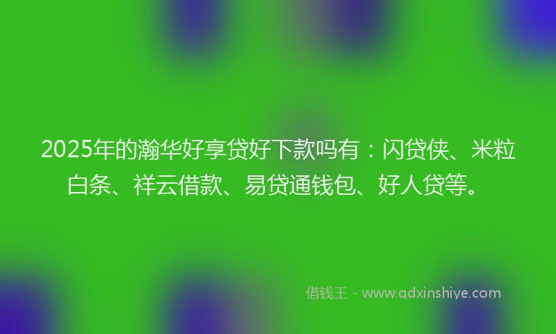 2025年的瀚华好享贷好下款吗有：闪贷侠、米粒白条、祥云借款、易贷通钱包、好人贷等。