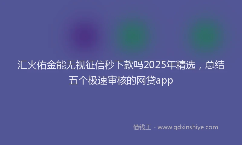 汇火佑金能无视征信秒下款吗2025年精选，总结五个极速审核的网贷app