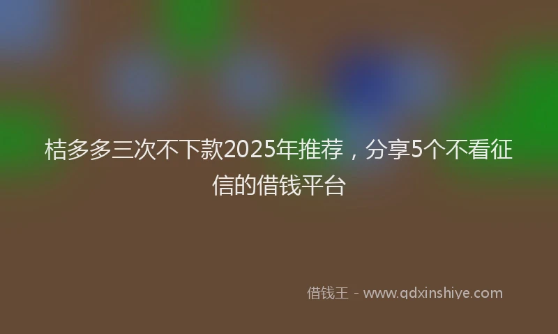 桔多多三次不下款2025年推荐，分享5个不看征信的借钱平台