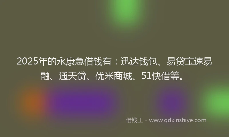 2025年的永康急借钱有：迅达钱包、易贷宝速易融、通天贷、优米商城、51快借等。