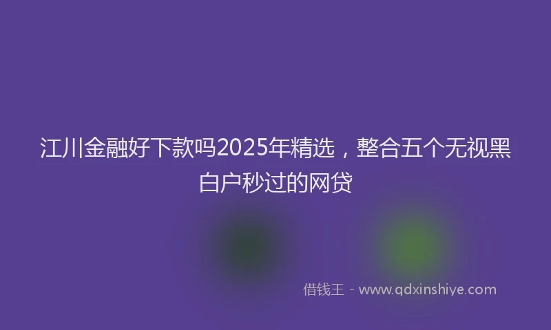 江川金融好下款吗2025年精选，整合五个无视黑白户秒过的网贷