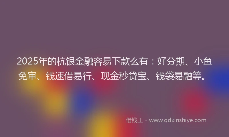2025年的杭银金融容易下款么有：好分期、小鱼免审、钱速借易行、现金秒贷宝、钱袋易融等。