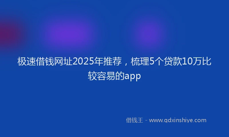 极速借钱网址2025年推荐，梳理5个贷款10万比较容易的app