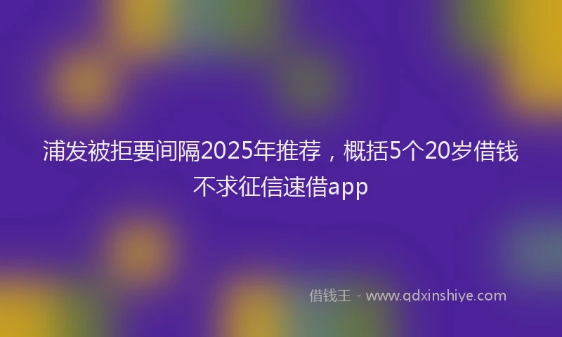 浦发被拒要间隔2025年推荐，概括5个20岁借钱不求征信速借app