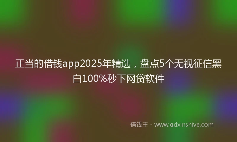 正当的借钱app2025年精选，盘点5个无视征信黑白100%秒下网贷软件
