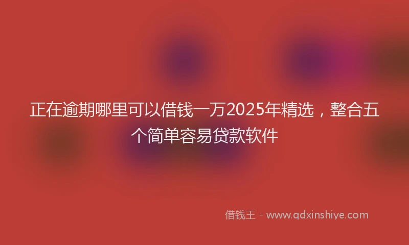 正在逾期哪里可以借钱一万2025年精选，整合五个简单容易贷款软件