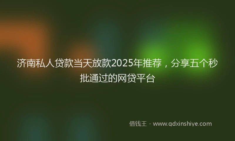 济南私人贷款当天放款2025年推荐，分享五个秒批通过的网贷平台