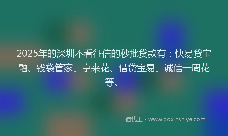 2025年的深圳不看征信的秒批贷款有：快易贷宝融、钱袋管家、享来花、借贷宝易、诚信一周花等。