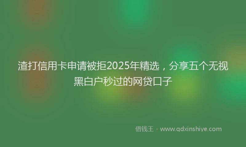 渣打信用卡申请被拒2025年精选，分享五个无视黑白户秒过的网贷口子