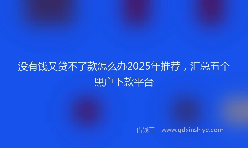 没有钱又贷不了款怎么办2025年推荐，汇总五个黑户下款平台