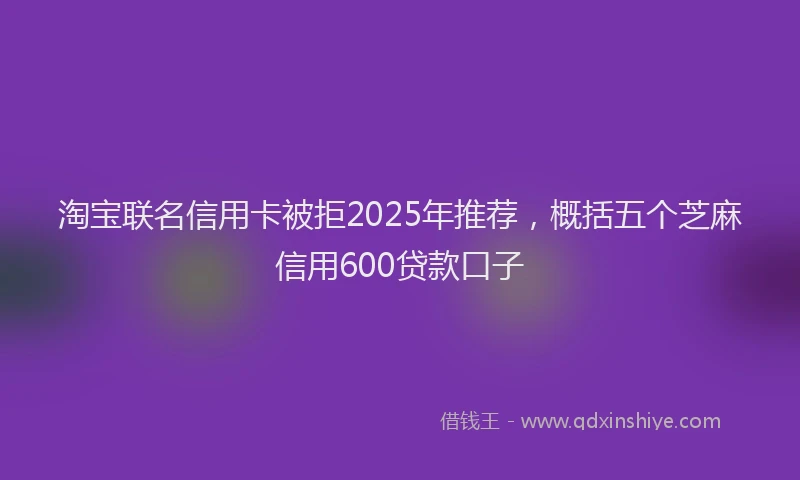 淘宝联名信用卡被拒2025年推荐，概括五个芝麻信用600贷款口子