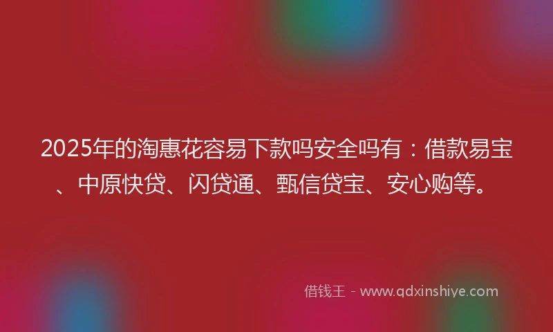 2025年的淘惠花容易下款吗安全吗有：借款易宝、中原快贷、闪贷通、甄信贷宝、安心购等。