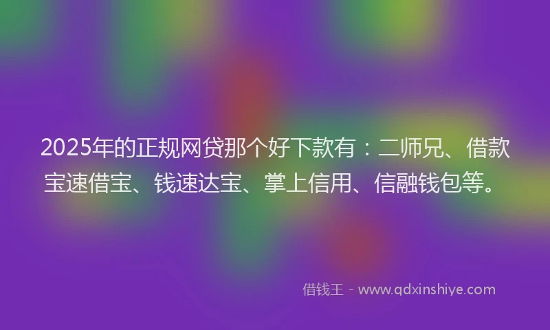 2025年的正规网贷那个好下款有：二师兄、借款宝速借宝、钱速达宝、掌上信用、信融钱包等。
