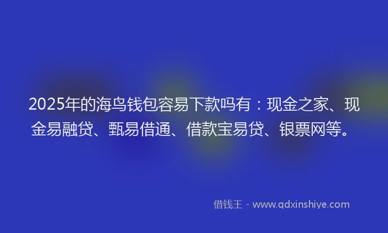 2025年的海鸟钱包容易下款吗有：现金之家、现金易融贷、甄易借通、借款宝易贷、银票网等。