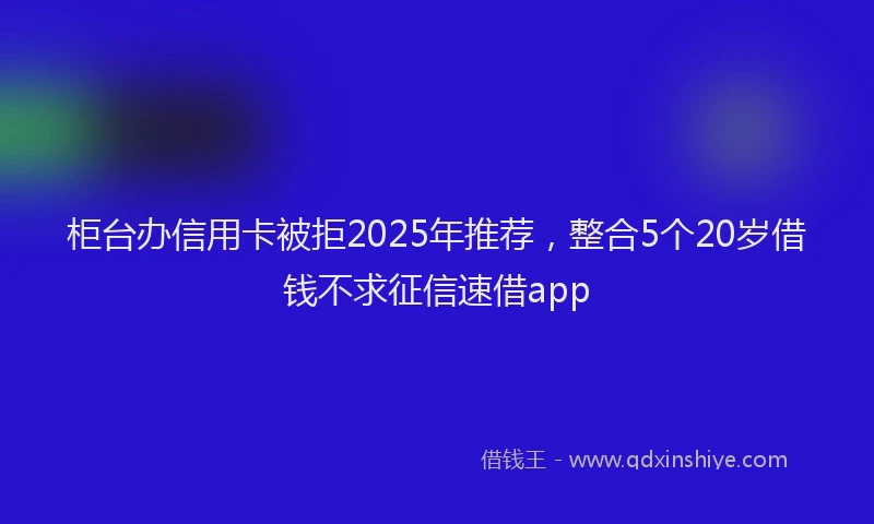 柜台办信用卡被拒2025年推荐，整合5个20岁借钱不求征信速借app